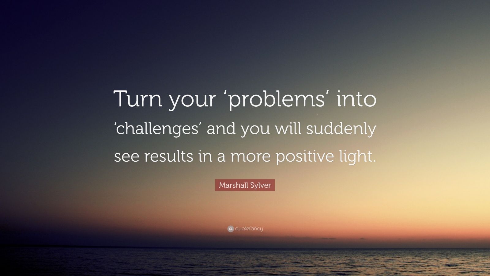 Marshall Sylver Quote: “Turn your ‘problems’ into ‘challenges’ and you ...