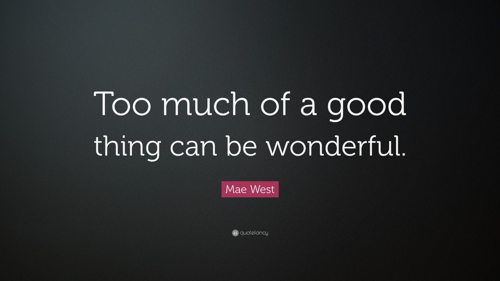 Mae West Quote “Too much of a good thing can be wonderful.” (12