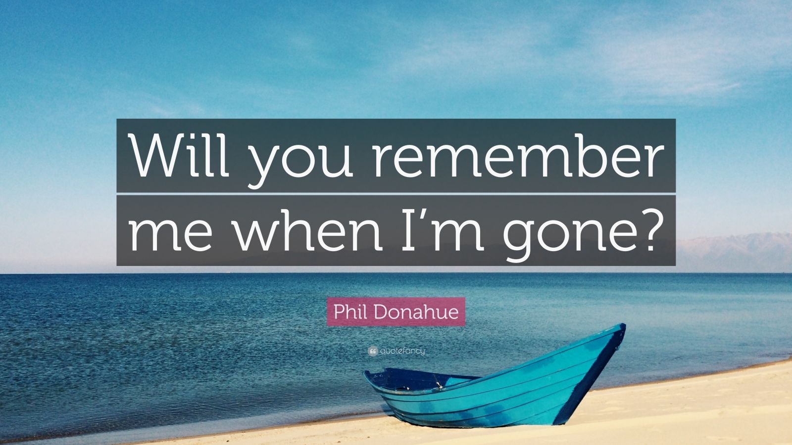 Phil Donahue Quote “Will you remember me when I’m gone?” (12
