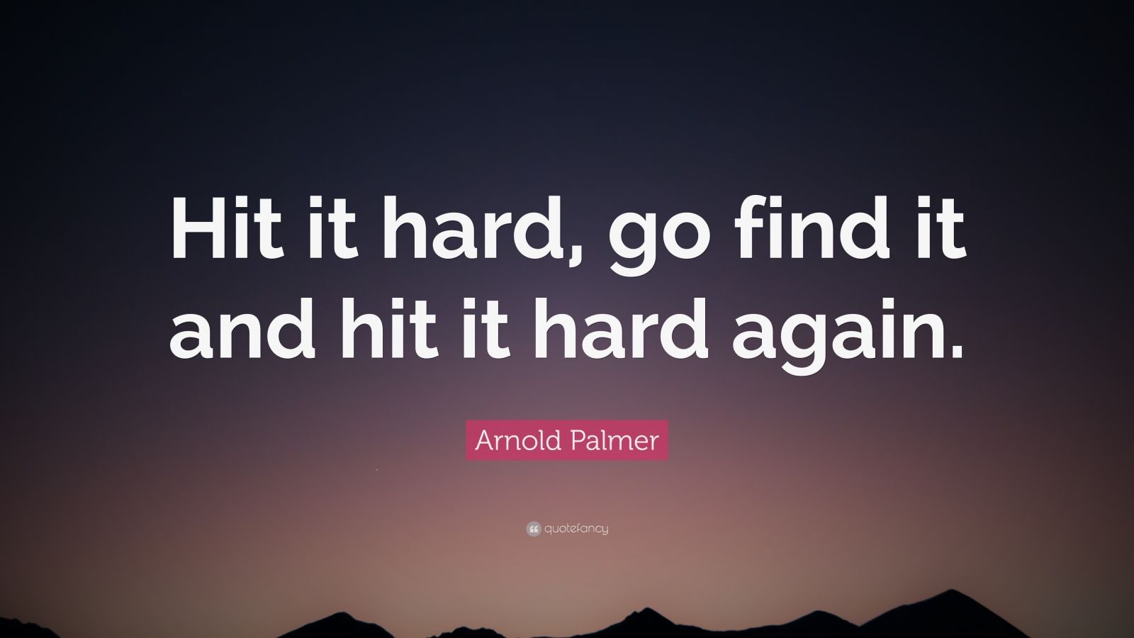 Arnold Palmer Quote “Hit it hard, go find it and hit it hard again