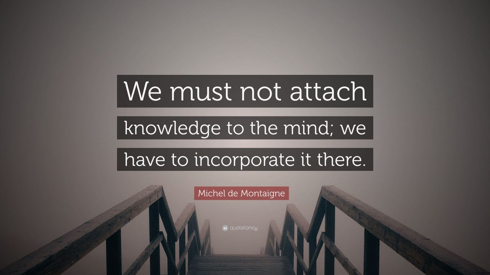 Michel de Montaigne Quote: “We must not attach knowledge to the mind ...