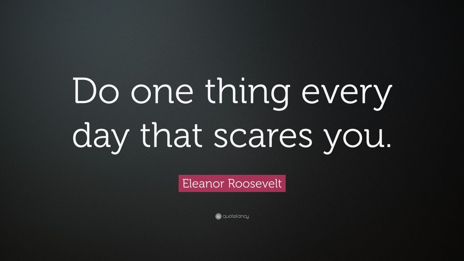 Eleanor Roosevelt Quote: “Do one thing every day that scares you.” (23 ...