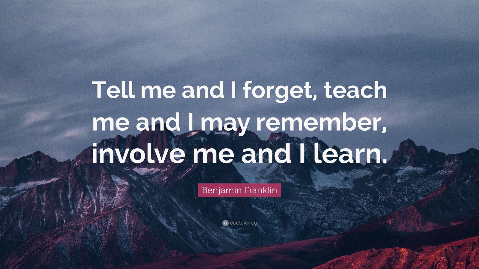 Benjamin Franklin Quote: “Tell me and I forget, teach me and I may ...