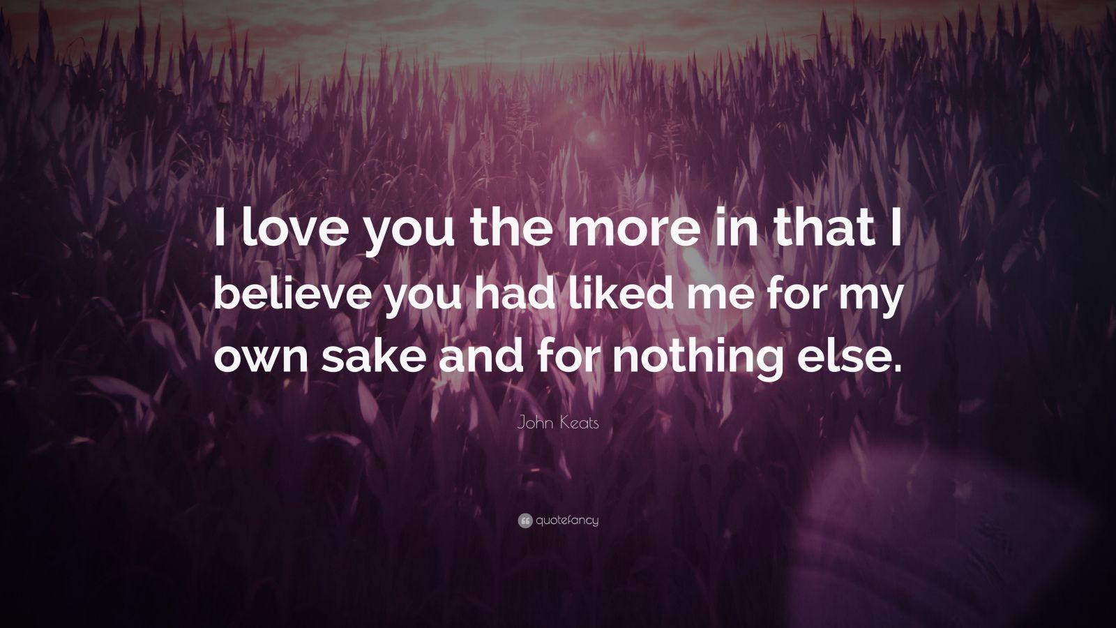 I love you the more in that I believe you had liked me for my own sake and for nothing else