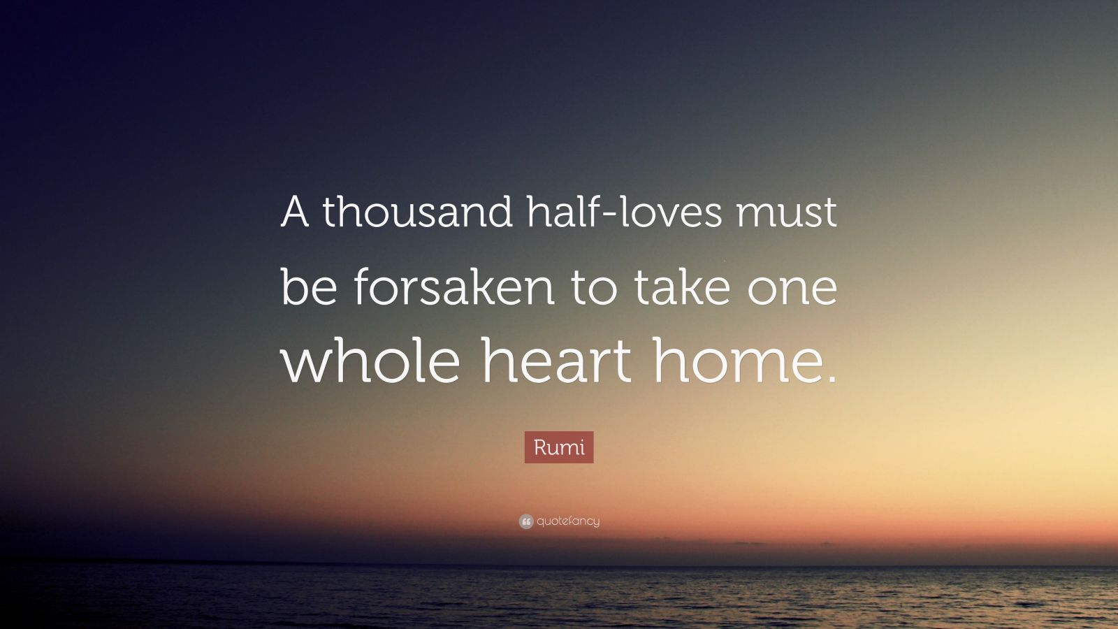 Rumi Quote “A thousand halfloves must be forsaken to take one whole