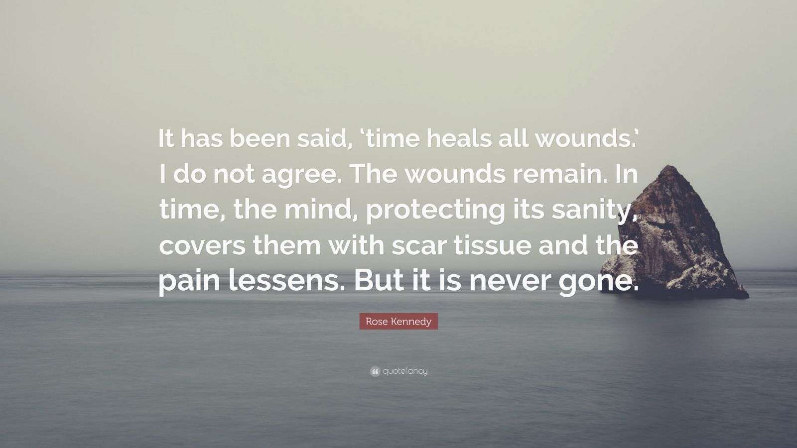 Rose Kennedy Quote “It has been said, ‘time heals all wounds.’ I do not agree. The wounds