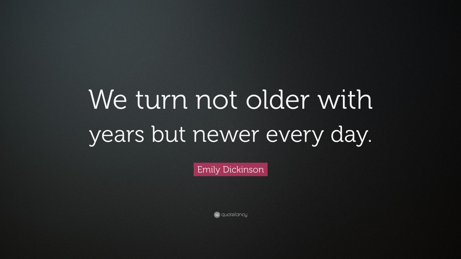 Emily Dickinson Quote: “We turn not older with years but newer every ...