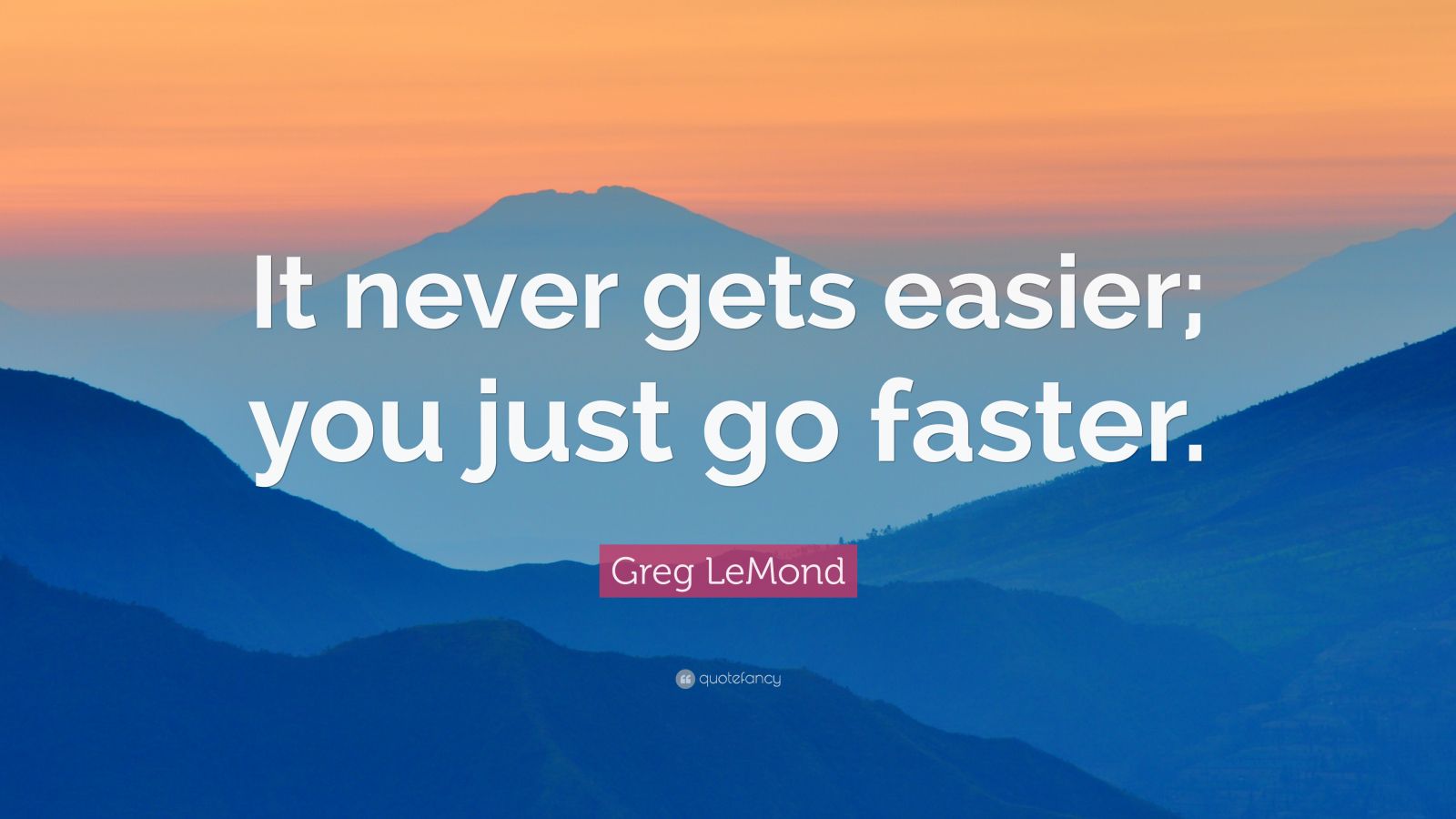 Greg LeMond Quote “It never gets easier; you just go faster.” (12