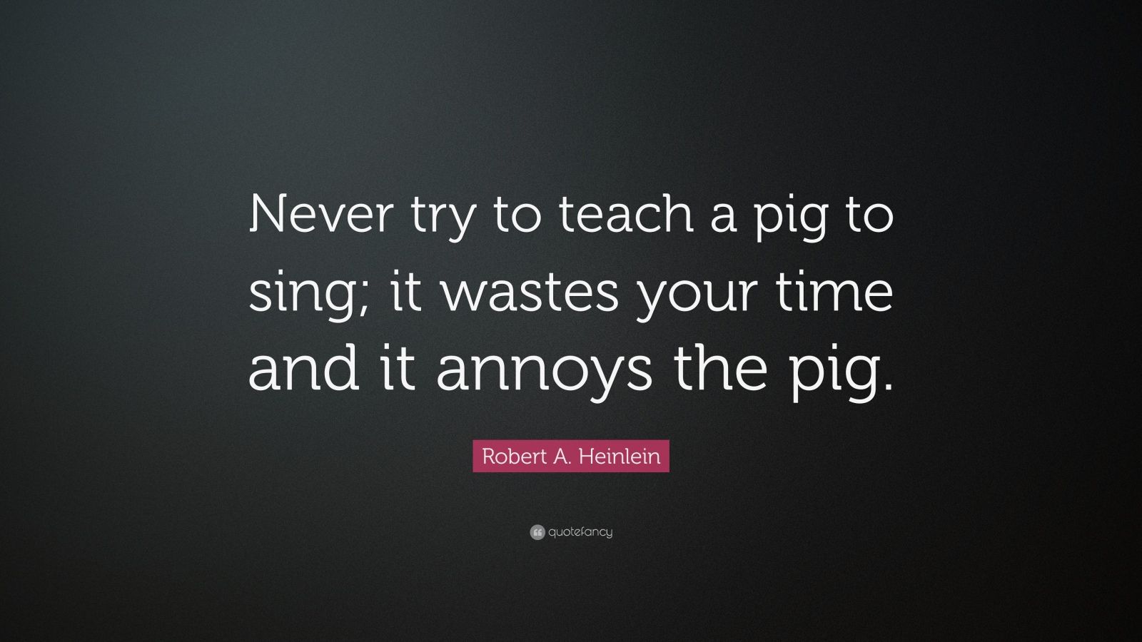 Robert A. Heinlein Quote “Never try to teach a pig to sing; it wastes