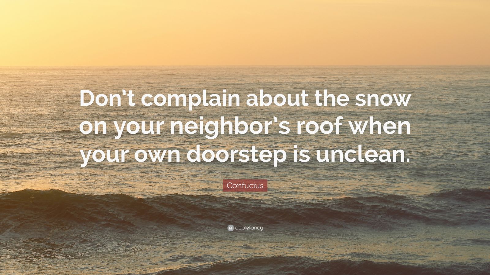 Confucius Quote: “Don’t complain about the snow on your neighbor’s roof