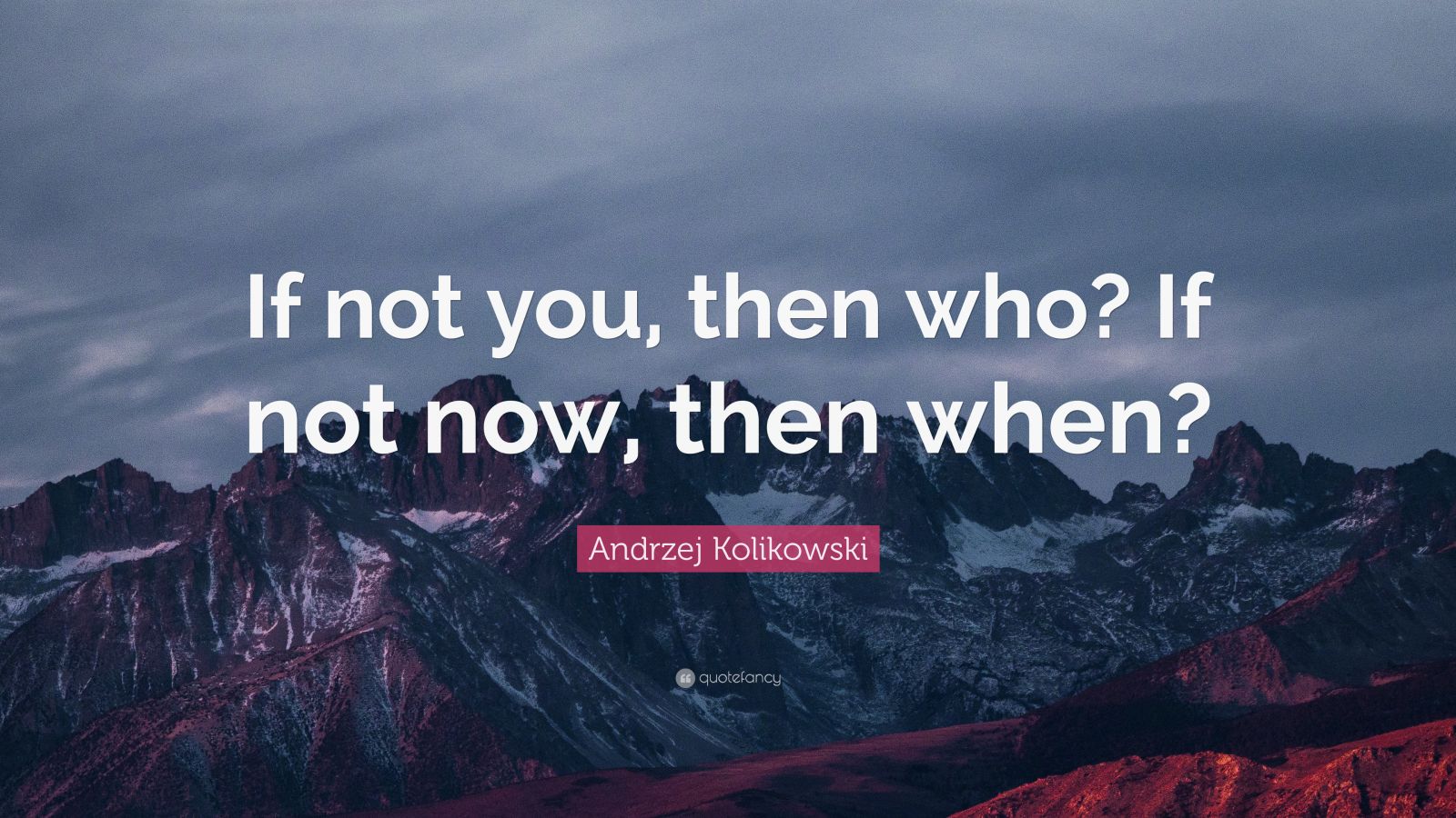 Andrzej Kolikowski Quote: “If not you, then who? If not now, then when ...