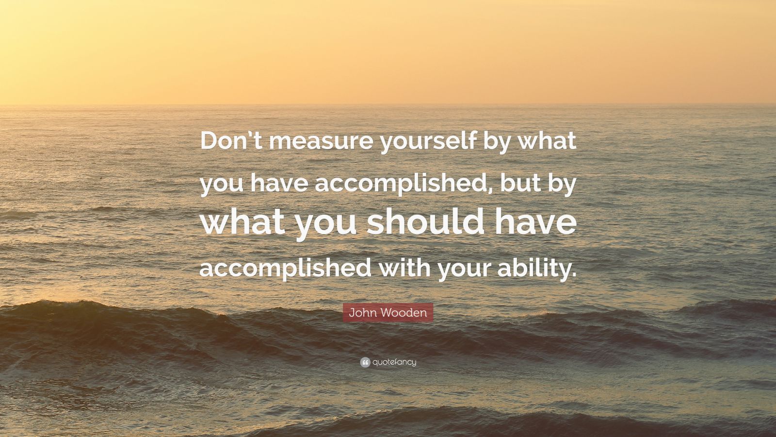 John Wooden Quote: “Don’t measure yourself by what you have ...