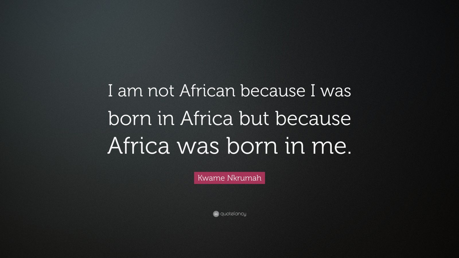 Kwame Nkrumah Quote: “I am not African because I was born in Africa but ...