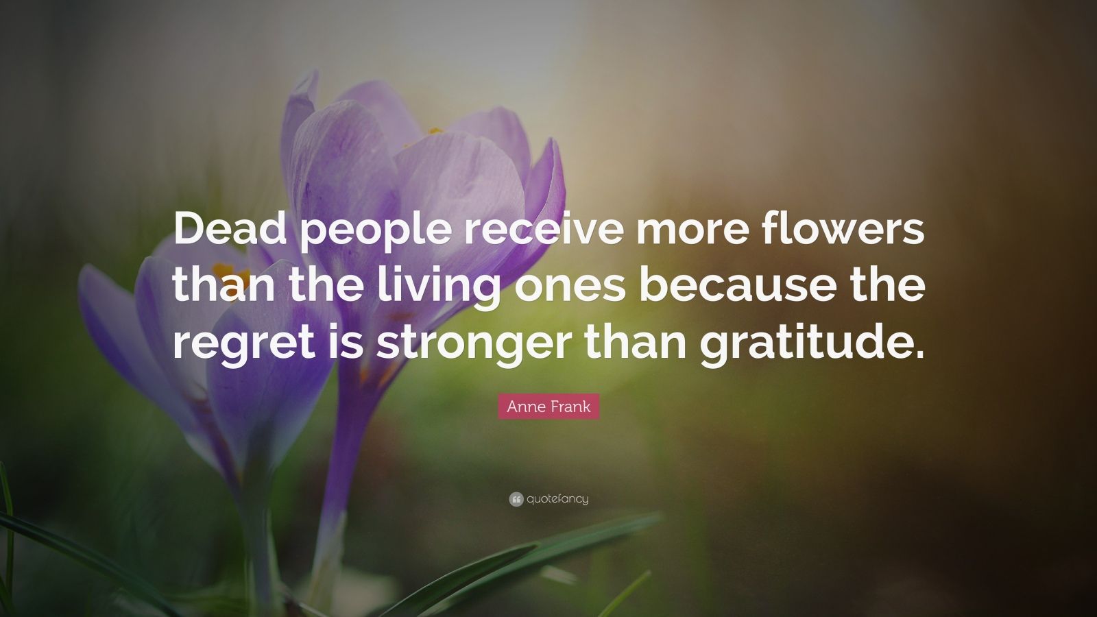 Anne Frank Quote: “Dead people receive more flowers than the living ...