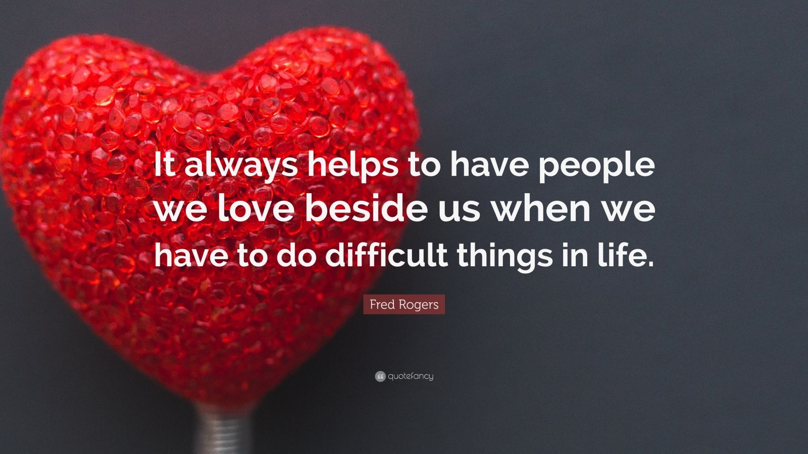 Fred Rogers Quote: “It always helps to have people we love beside us ...