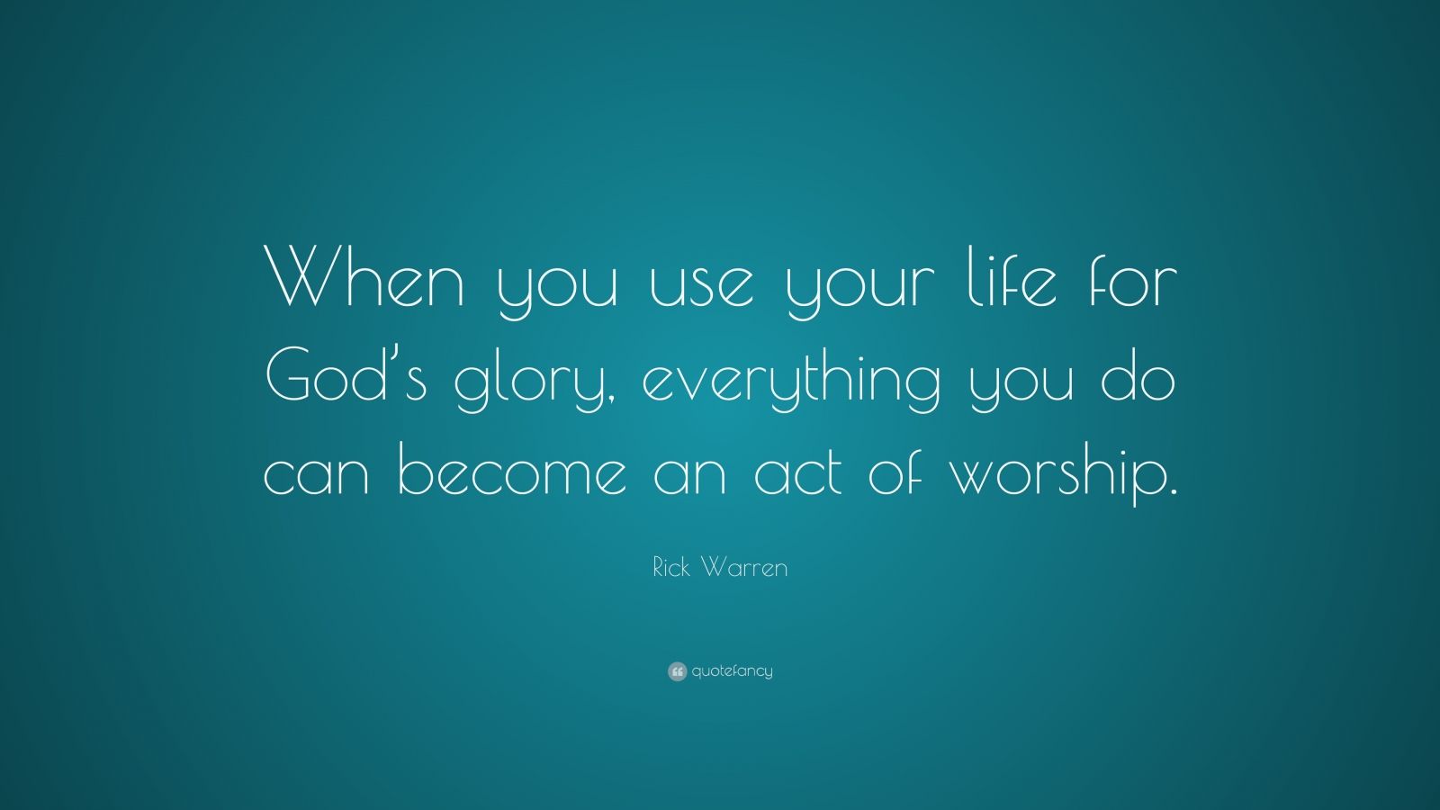 Rick Warren Quote: “When you use your life for God’s glory, everything ...