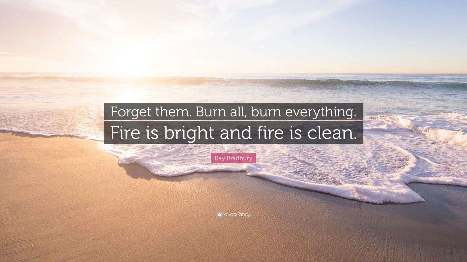 Ray Bradbury Quote them. Burn all, burn everything. Fire is