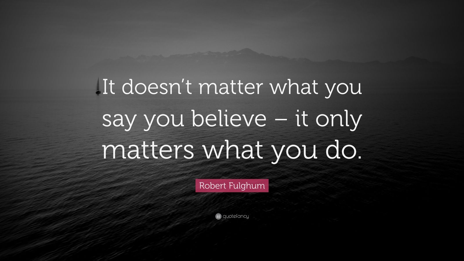 Robert Fulghum Quote “It doesn’t matter what you say you believe it