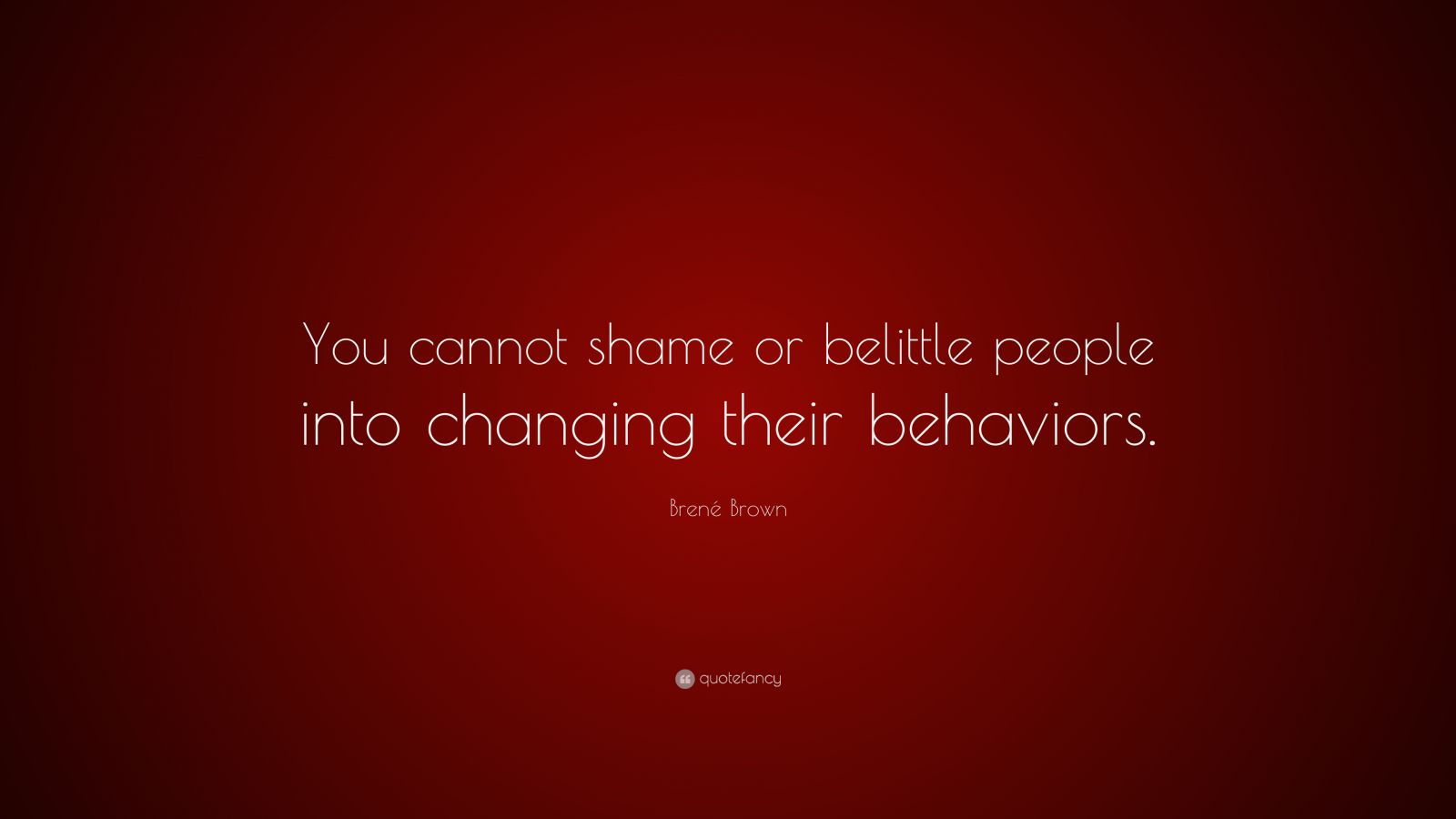 Brené Brown Quote: “You cannot shame or belittle people into changing ...