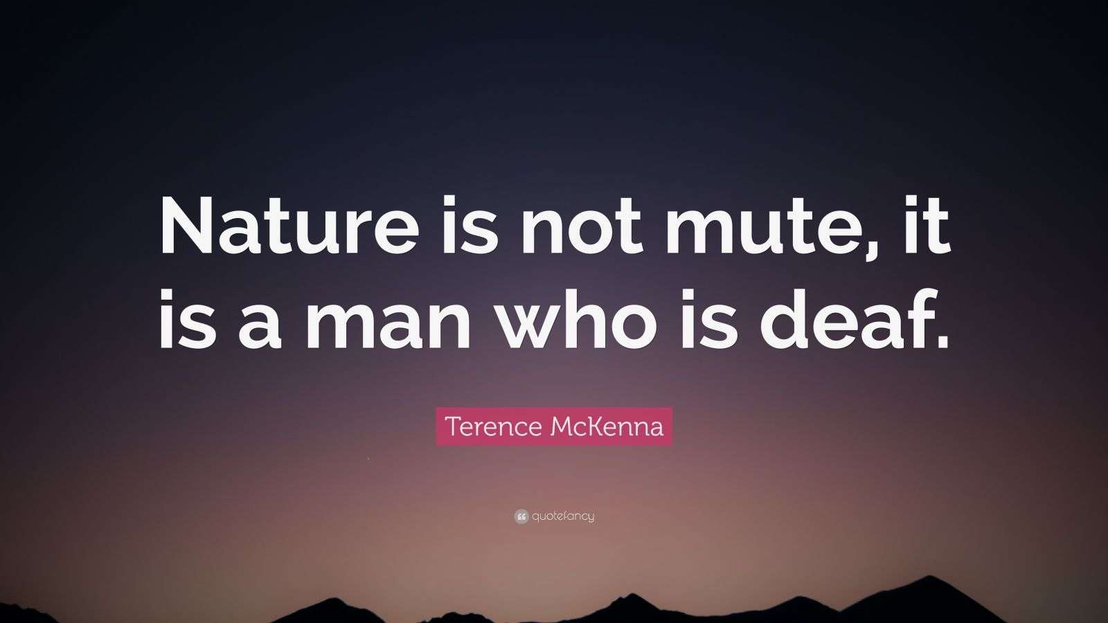 Terence McKenna Quote “Nature is not mute, it is a man who is deaf