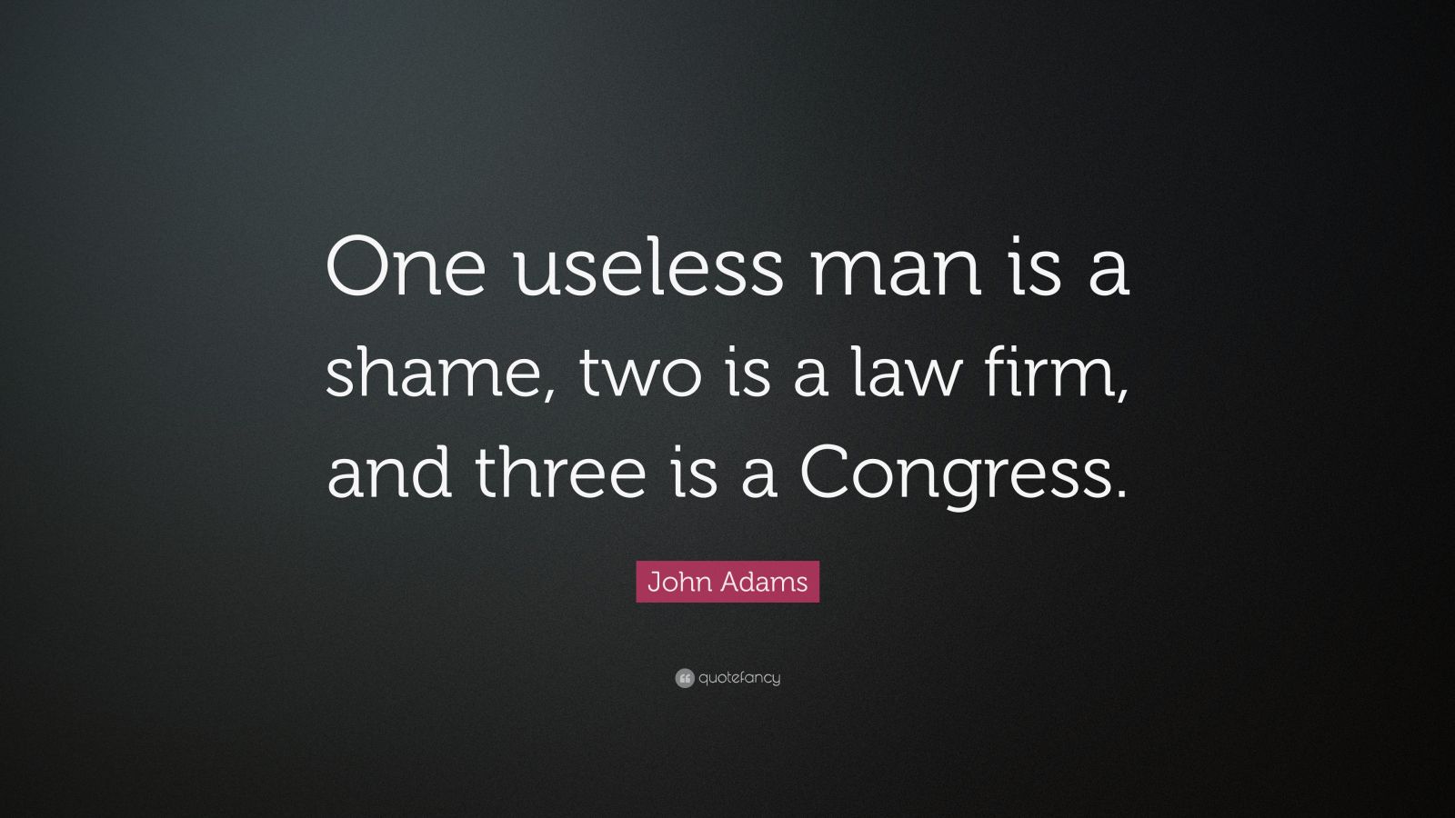 John Adams Quote: “One useless man is a shame, two is a law firm, and ...