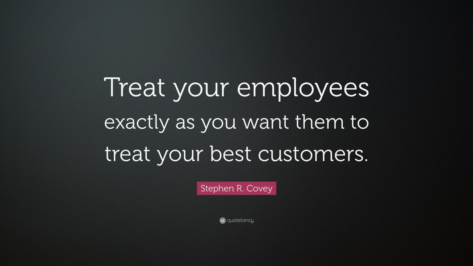 Stephen R. Covey Quote: “Treat your employees exactly as you want them ...