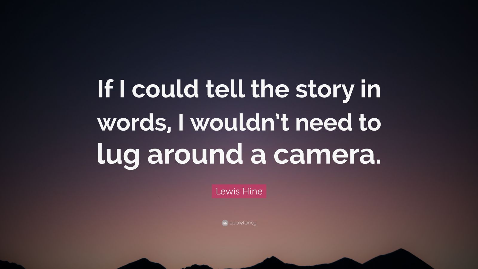Lewis Hine Quote: "If I could tell the story in words, I wouldn't need to lug around a camera ...