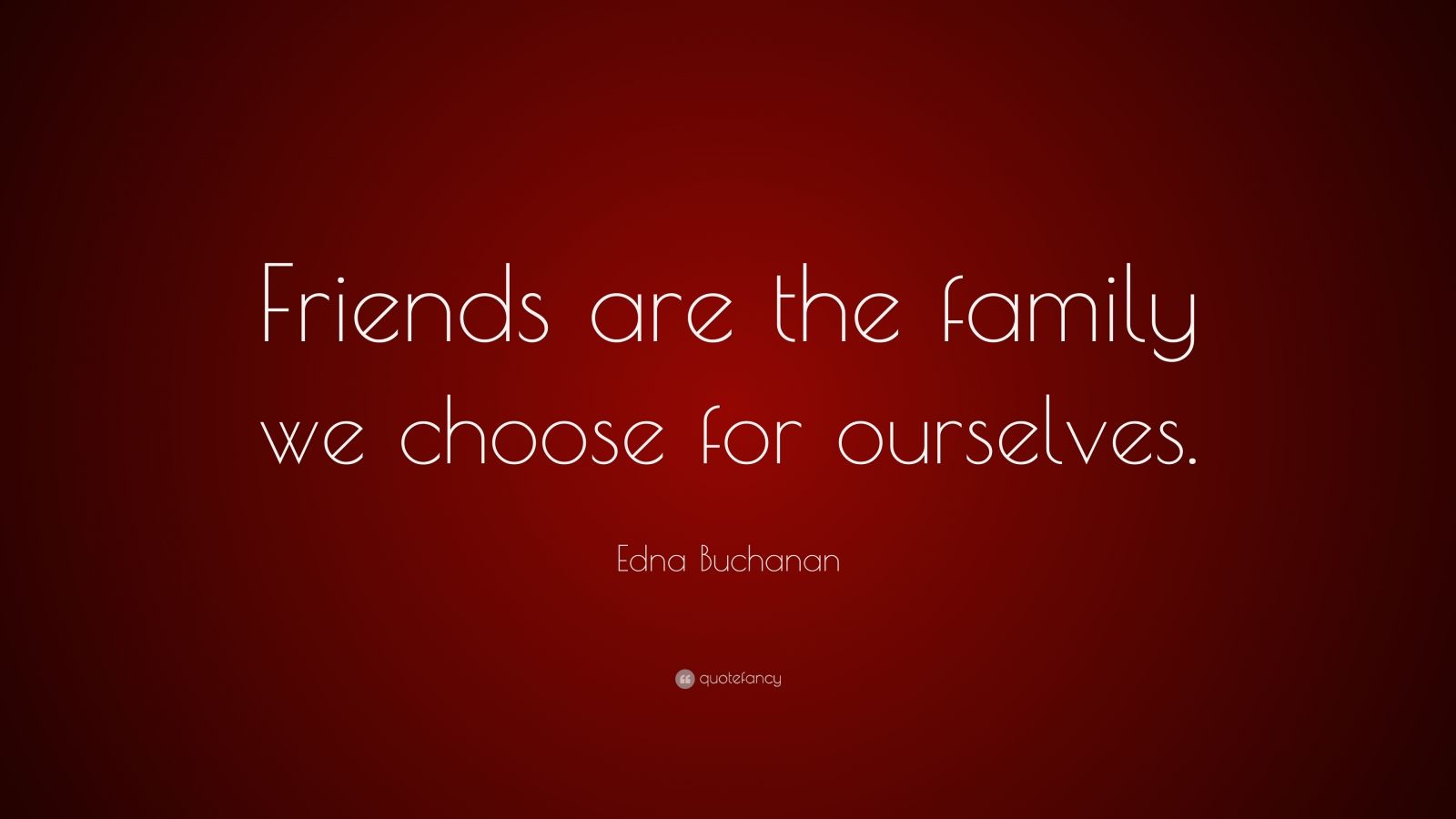 Edna Buchanan Quote: “Friends are the family we choose for ourselves ...