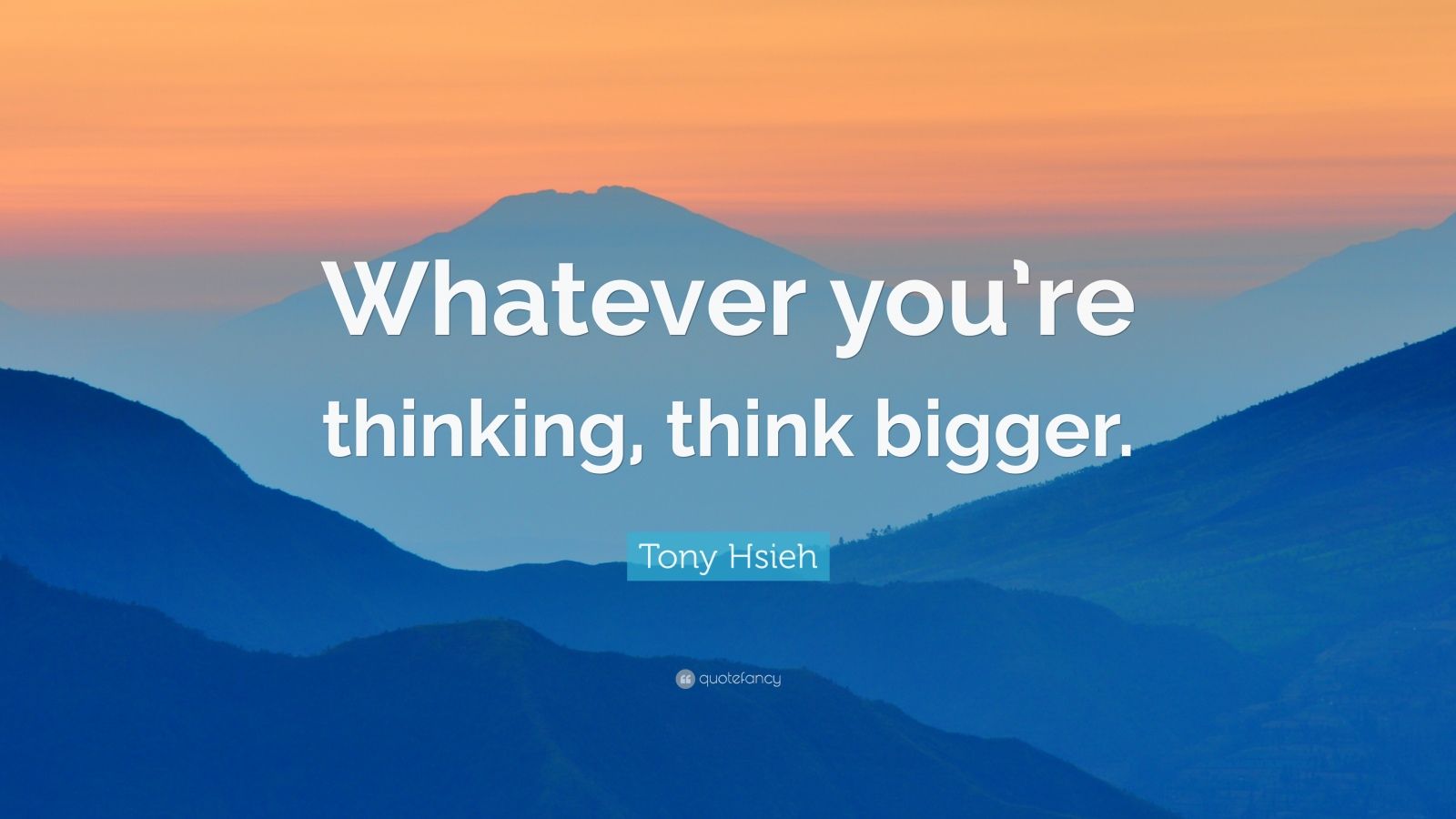 Startup Quotes: “Whatever you’re thinking, think bigger.” — Tony Hsieh