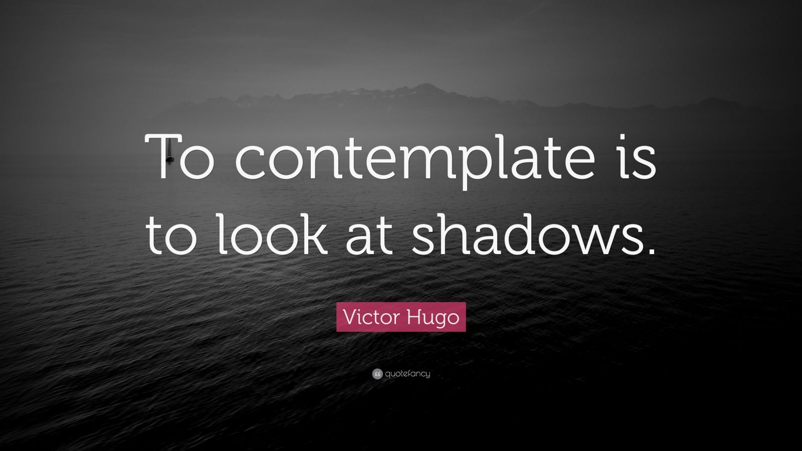 Victor Hugo Quote: “To contemplate is to look at shadows.” (12