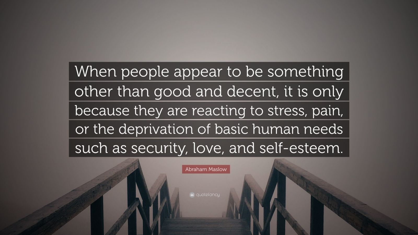 Abraham Maslow Quote: “When people appear to be something other than good and decent, it is only because they are reacting to stress, pain, or the deprivation of basic human needs such as security, love, and self-esteem.”