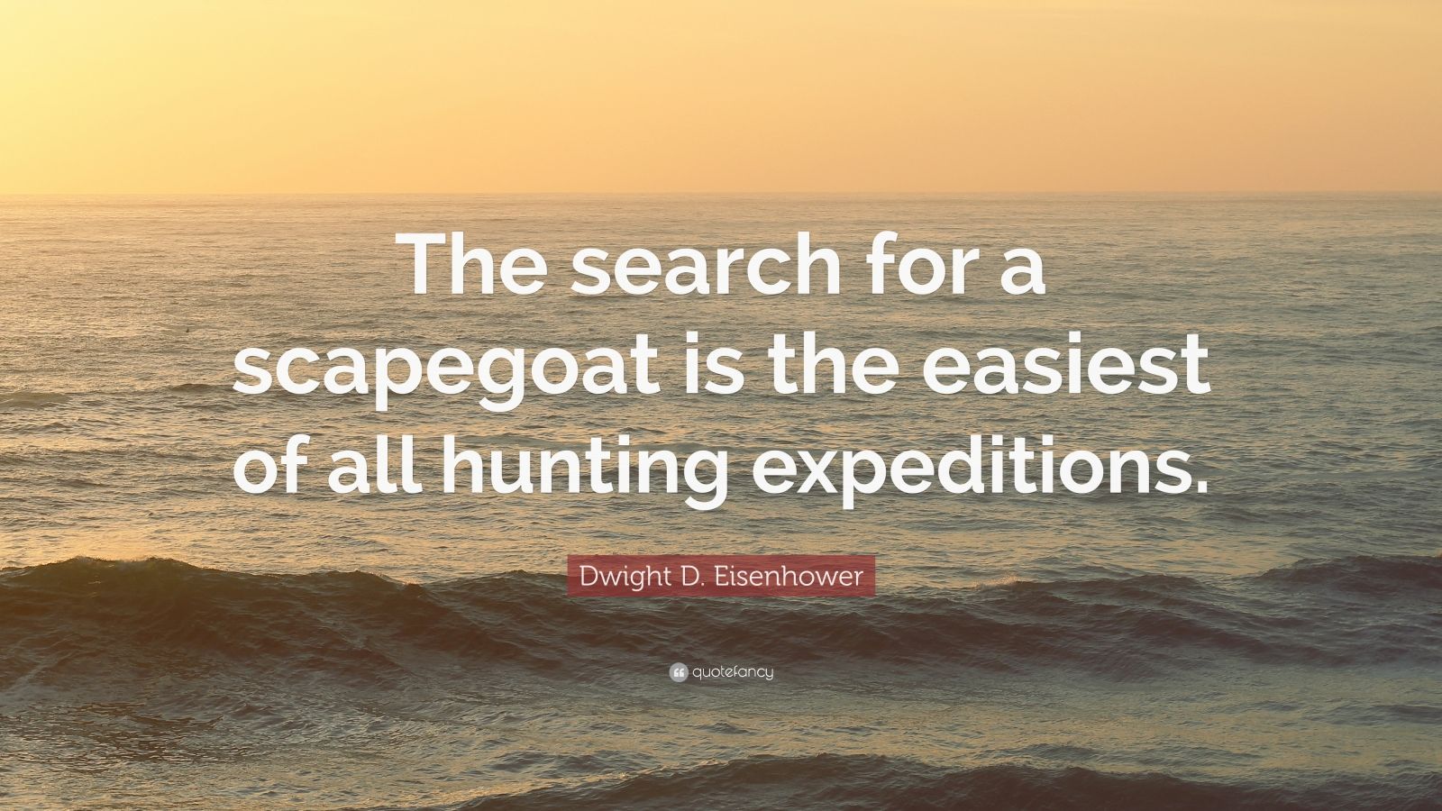 Dwight D. Eisenhower Quote: "The search for a scapegoat is the easiest of all hunting ...