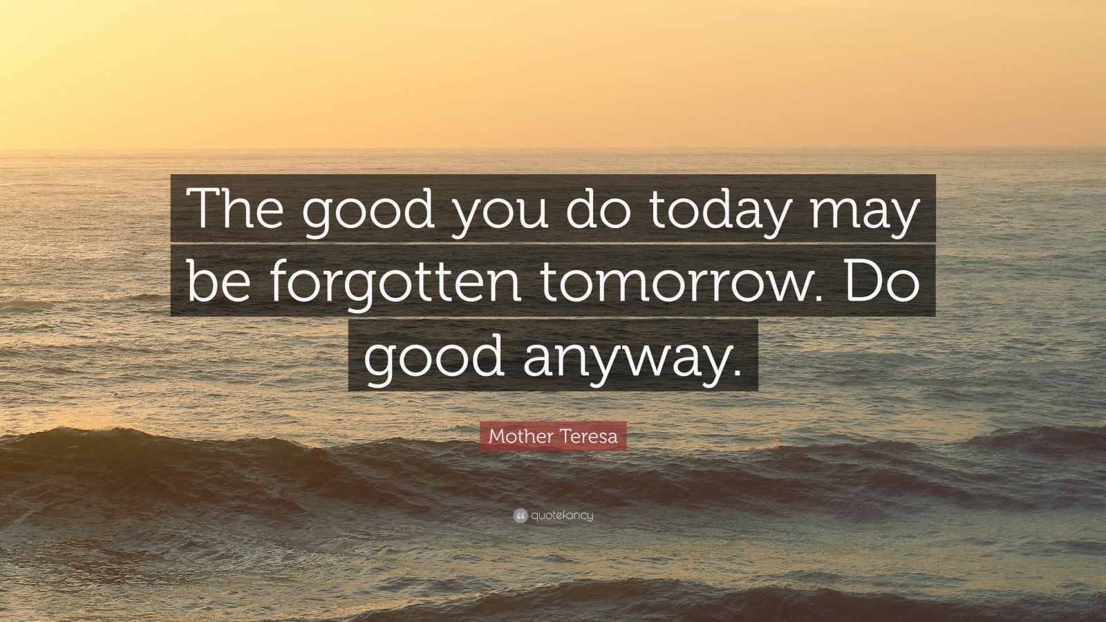 Mother Teresa Quote: “The good you do today may be forgotten tomorrow ...