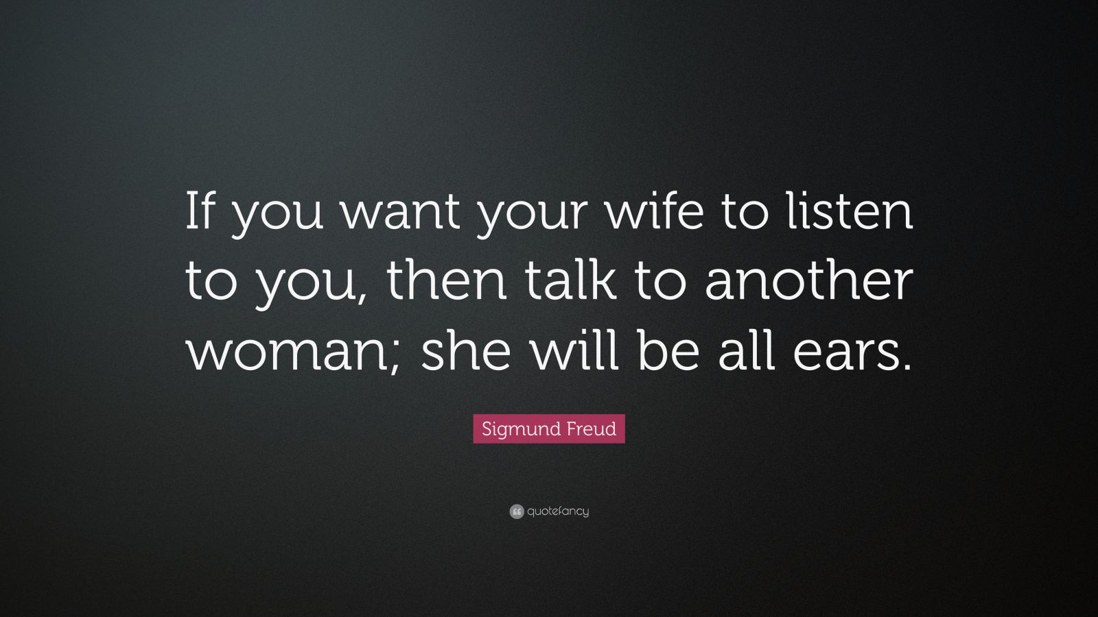 Sigmund Freud Quote: “If you want your wife to listen to you, then talk ...