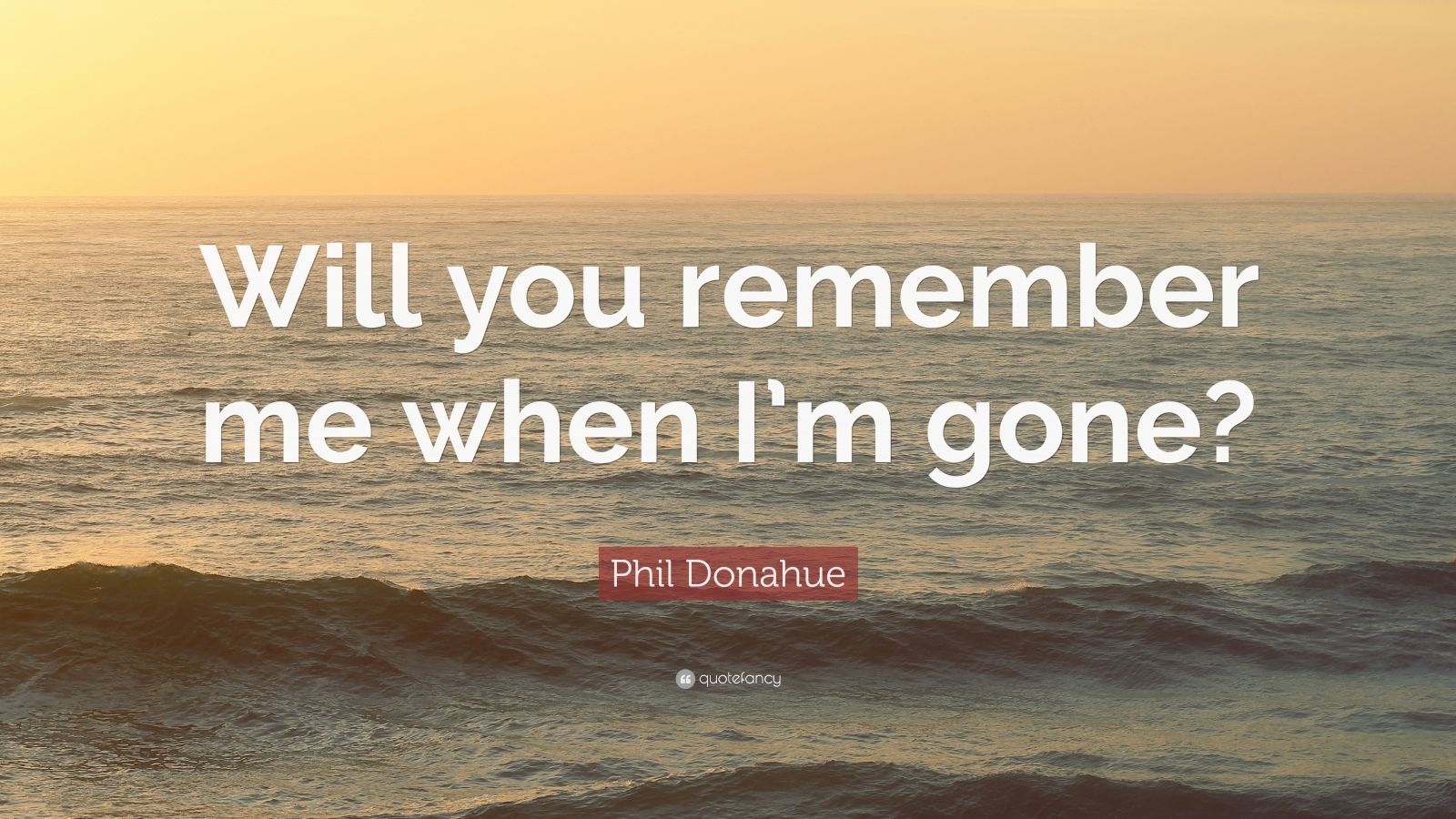 Phil Donahue Quote “Will you remember me when I’m gone?” (12