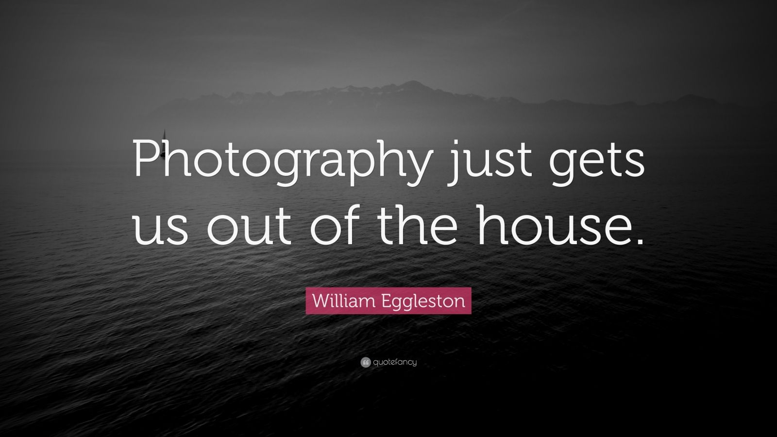William Eggleston Quote: “Photography just gets us out of the house ...