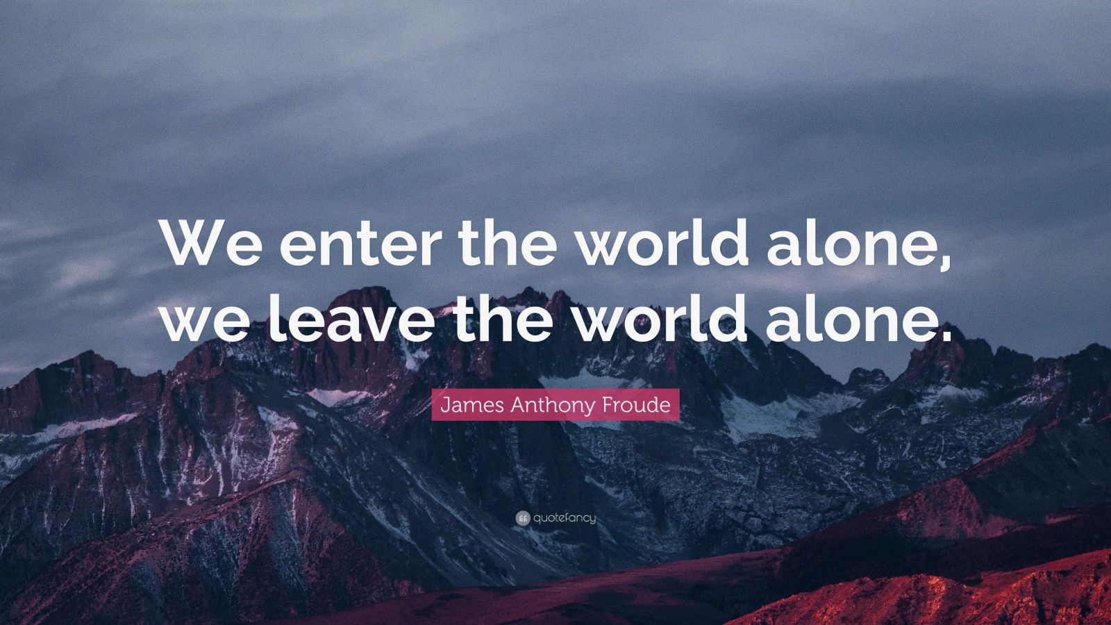 James Anthony Froude Quote “we Enter The World Alone We Leave The