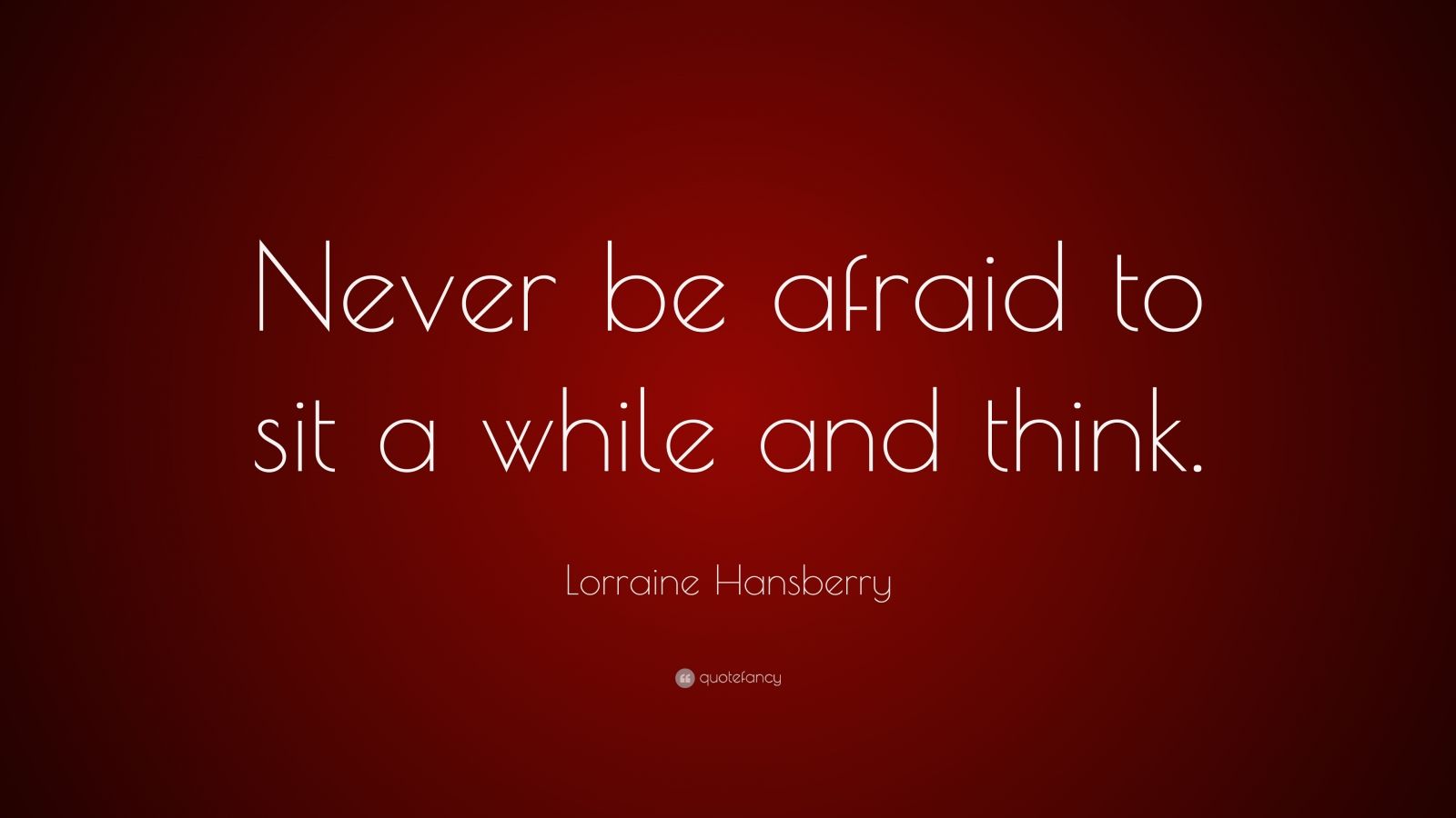 Lorraine Hansberry Quote: "Never be afraid to sit a while and think." (8 wallpapers) - Quotefancy