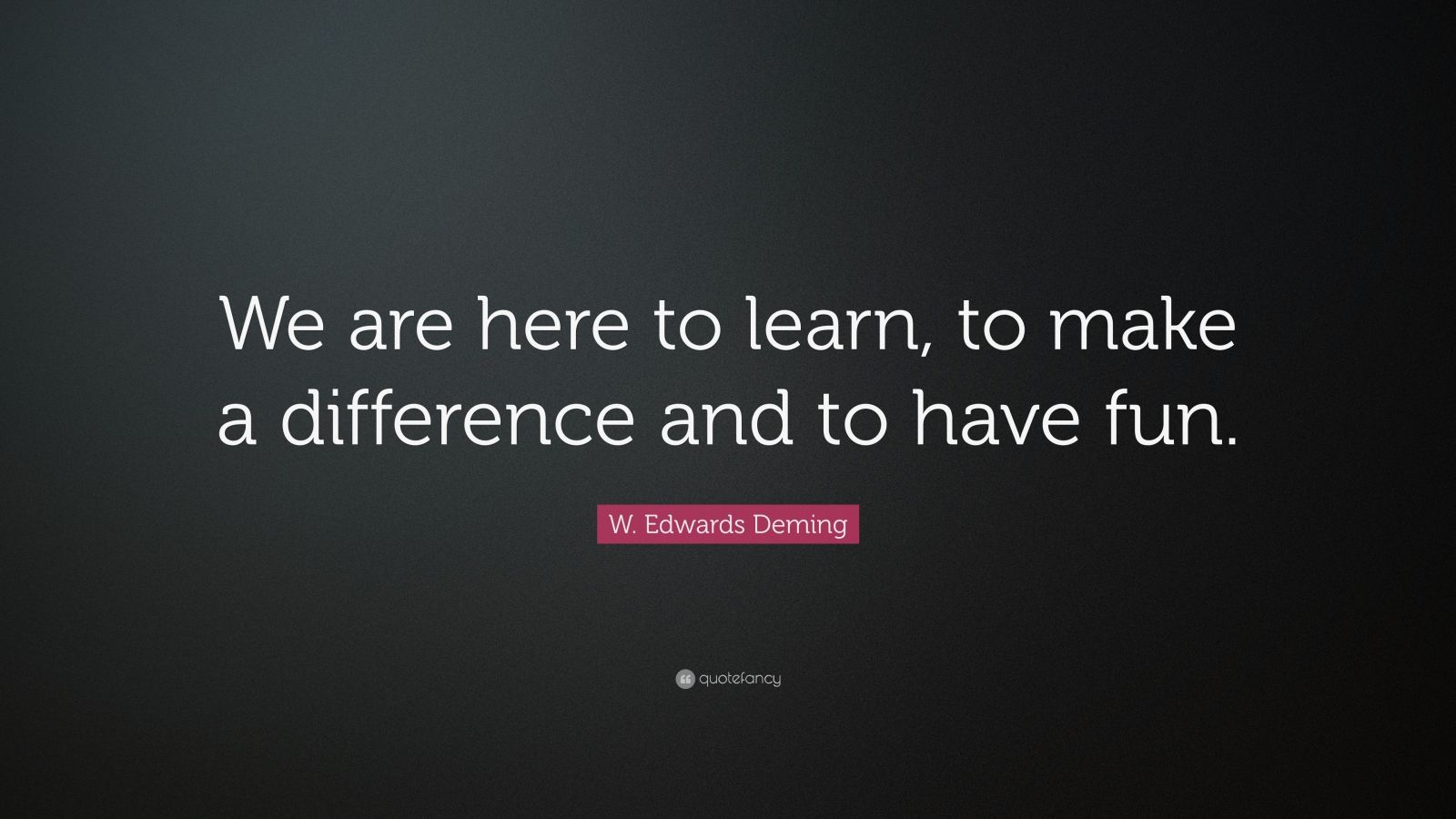 W. Edwards Deming Quote: “We are here to learn, to make a difference ...