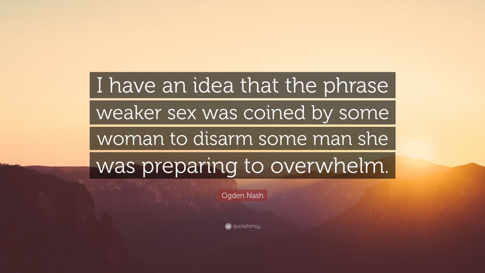 Ogden Nash Quote: “I have an idea that the phrase weaker sex was coined by  some woman to disarm some man she was preparing to overwhelm.”