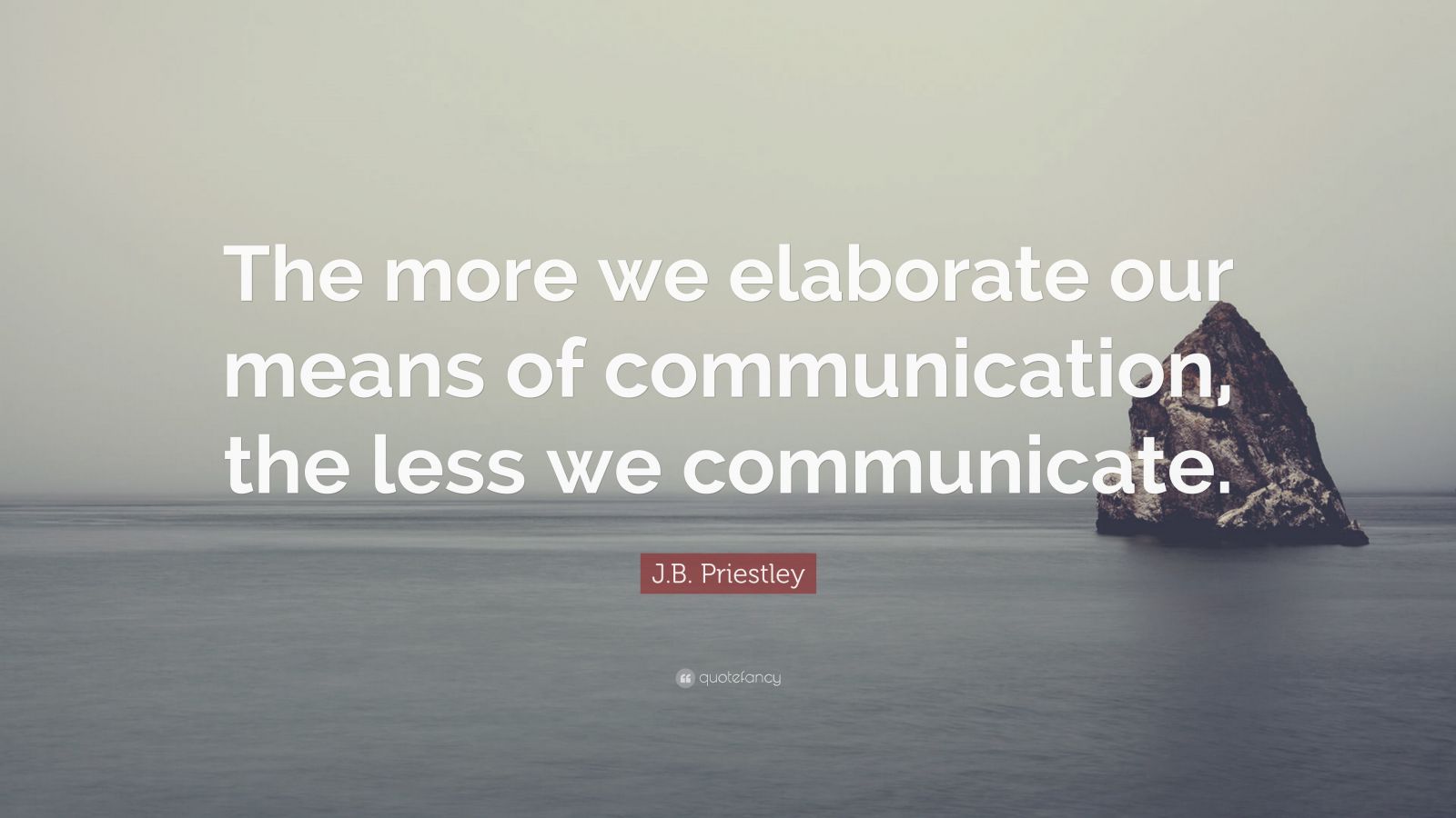 J.B. Priestley Quote: “The more we elaborate our means of communication ...