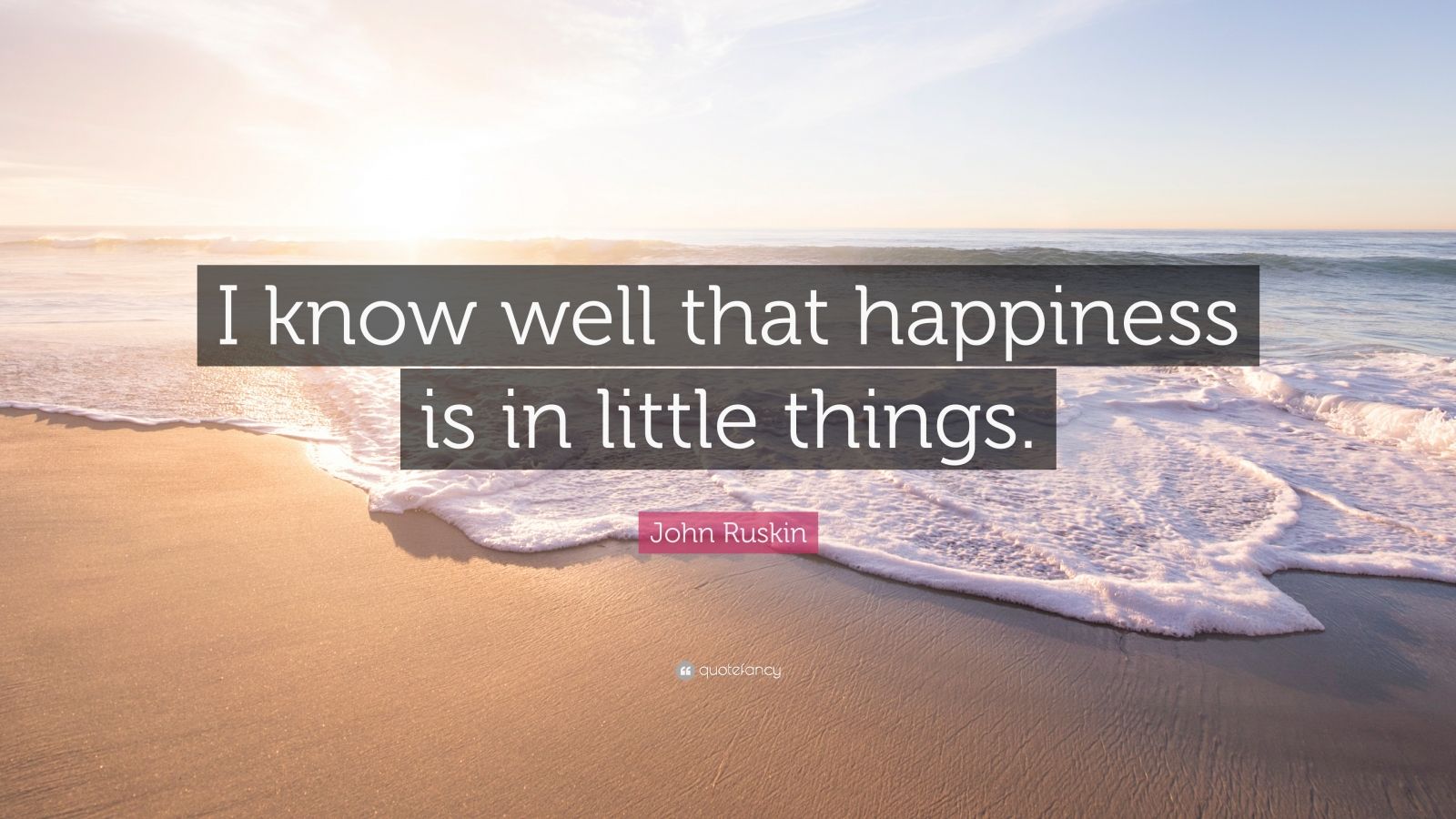 John Ruskin Quote “I know well that happiness is in little things.”