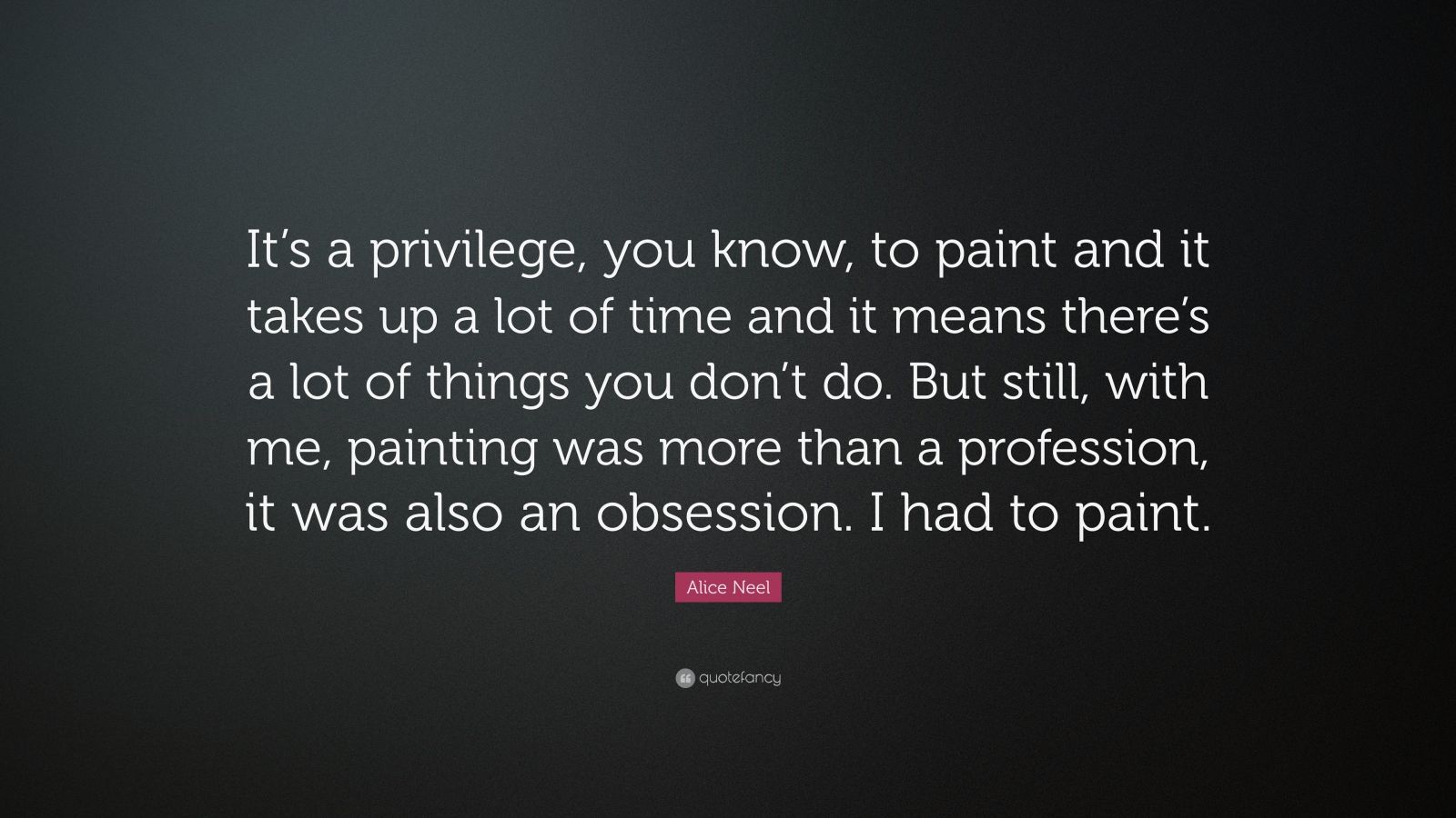 Alice Neel Quote: “It’s a privilege, you know, to paint and it takes up