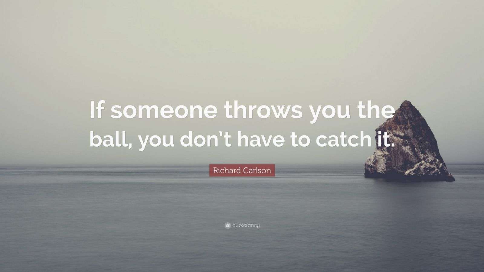 Richard Carlson Quote “If someone throws you the ball, you don’t have to catch it.” (9