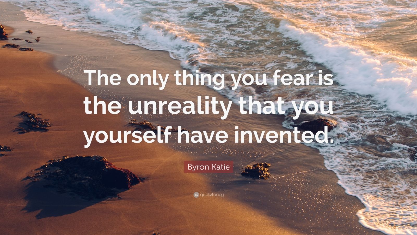 Byron Katie Quote: “The only thing you fear is the unreality that you ...