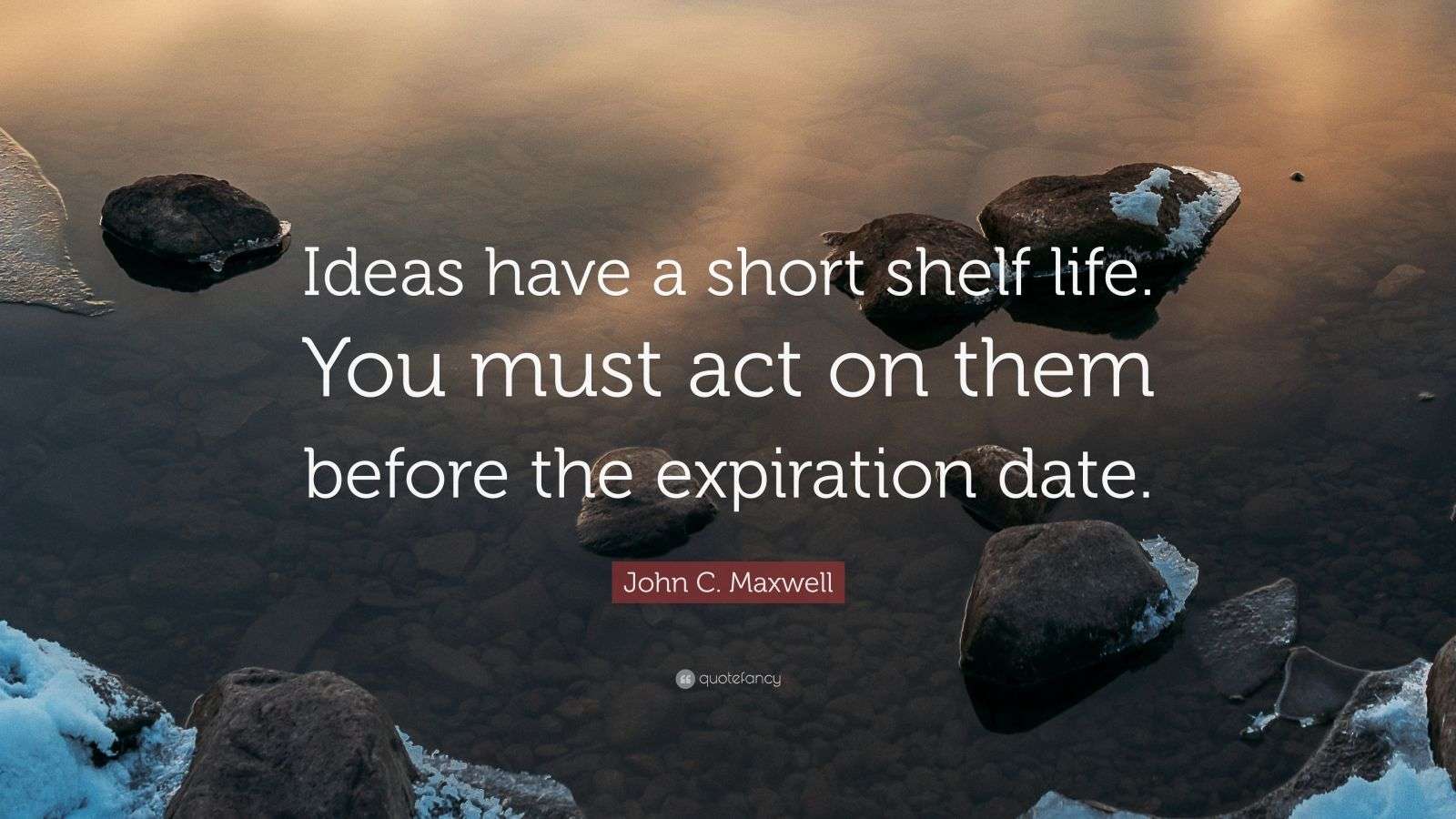 John C. Maxwell Quote “Ideas have a short shelf life. You must act on
