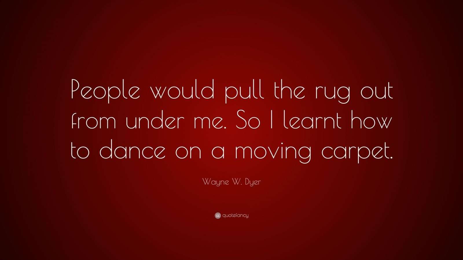 Wayne W. Dyer Quote “People would pull the rug out from under me. So I