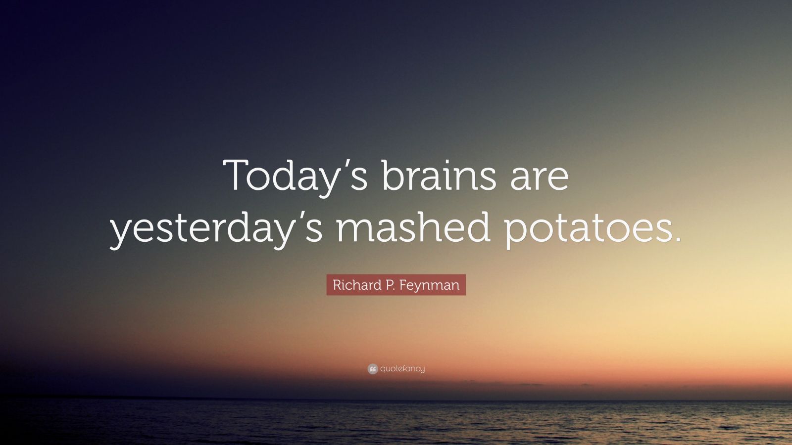 Richard P. Feynman Quote “Today’s brains are yesterday’s mashed
