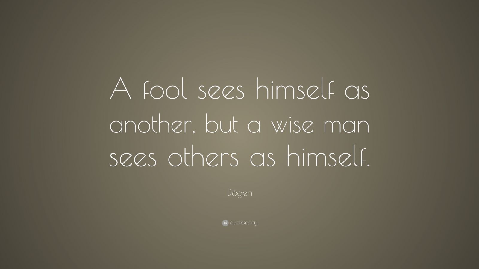 Dōgen Quote: “A fool sees himself as another, but a wise man sees ...