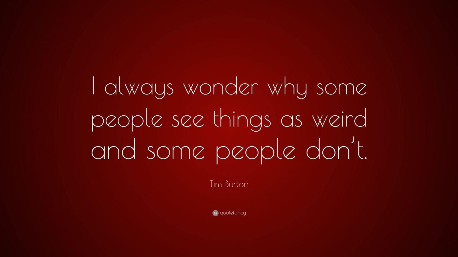 Tim Burton Quote: “I always wonder why some people see things as weird ...